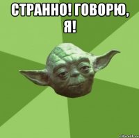 Странно! говорю, я! 