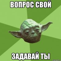 вопрос свой задавай ты