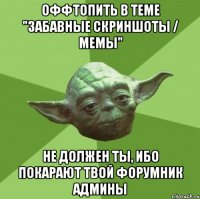 Оффтопить в теме "Забавные скриншоты / Мемы" не должен ты, ибо покарают твой форумник админы