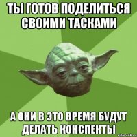 ты готов поделиться своими тасками а они в это время будут делать конспекты