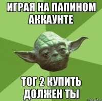 Играя на папином аккаунте Тог 2 купить должен ты