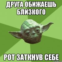 друга обижаешь близкого рот заткнув себе
