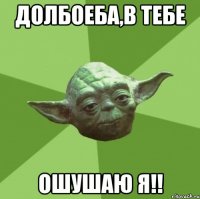Долбоеба,в тебе ошушаю я!!