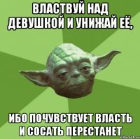 Властвуй над девушкой и унижай её, ибо почувствует власть и сосать перестанет