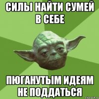 Силы найти сумей в себе Пюганутым идеям не поддаться