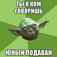 ты о ком говоришь Юныи подаван
