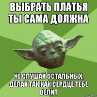 выбрать платья ты сама должна не слушай остальных, делай так как сердце тебе велит
