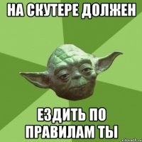 на скутере должен ездить по правилам ты