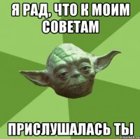 Я рад, что к моим советам прислушалась ты