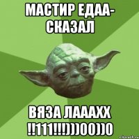 МаСтИр едаа- скаЗАЛ ВЯЗА ЛАААХХ !!111!!!)))00))0