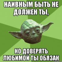 Наивным быть не должен ты, но доверять любимой ты обязан