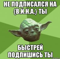 Не подписался на {В.И.Н.А.} ты Быстрей подпишись ты