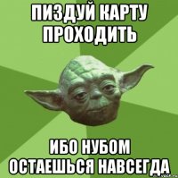 пиздуй карту проходить ибо нубом остаешься навсегда