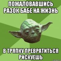 пожаловавшись разок бабе на жизнь в тряпку превратиться рискуешь