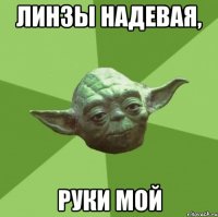 ЛИНЗЫ надевая, руки мой