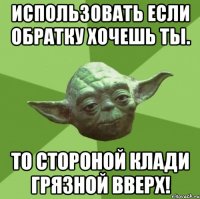 Использовать если обратку хочешь ты. То стороной клади грязной вверх!