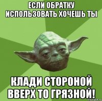 Если обратку использовать хочешь ты Клади стороной вверх то грязной!