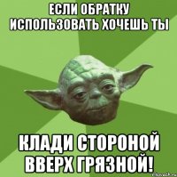 Если обратку использовать хочешь ты Клади стороной вверх грязной!