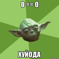 0 == o хуйода
