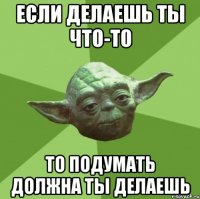 если делаешь ты что-то то подумать должна ты делаешь