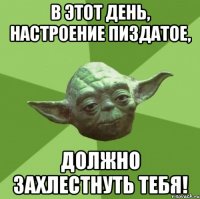 В этот день, настроение пиздатое, должно захлестнуть тебя!