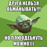 Друга нельзя обманывать!!! Но плюодебнуть можно)))