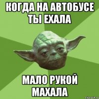 когда на автобусе ты ехала мало рукой махала