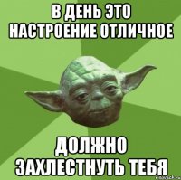 В ДЕНЬ ЭТО НАСТРОЕНИЕ ОТЛИЧНОЕ ДОЛЖНО ЗАХЛЕСТНУТЬ ТЕБЯ
