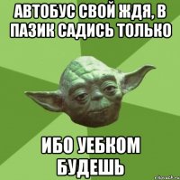 Автобус свой ждя, в Пазик садись только Ибо уебком будешь