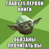ГЛАВУ 19 ПЕРВОЙ КНИГИ ОБЯЗАНЫ ПРОЧИТАТЬ ВЫ