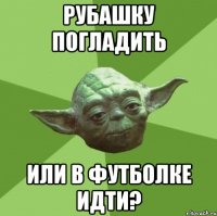 рубашку погладить или в футболке идти?