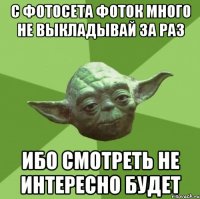 С ФОТОСЕТА ФОТОК МНОГО НЕ ВЫКЛАДЫВАЙ ЗА РАЗ ИБО СМОТРЕТЬ НЕ ИНТЕРЕСНО БУДЕТ