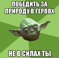 ПОБЕДИТЬ ЗА ПРИРОДУ В ГЕРОЯХ НЕ В СИЛАХ ТЫ
