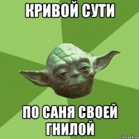 кривой сути по саня своей гнилой