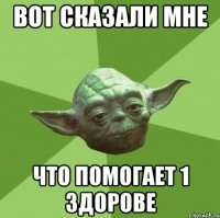 вот сказали мне что помогает 1 здорове