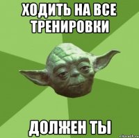 Ходить на все тренировки должен ты