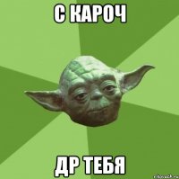 с кароч др тебя