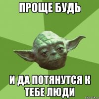 Проще будь и да потянутся к тебе люди