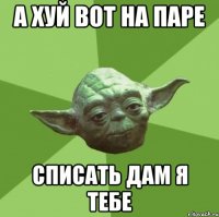 А хуй вот на паре списать дам я тебе