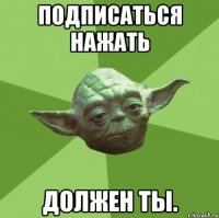 Подписаться нажать должен ты.