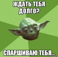 Ждать тебя долго? Спаршиваю тебя...