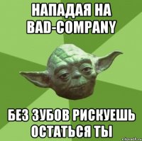 Нападая на Bad-Company Без зубов рискуешь остаться ты