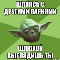 Шляясь с другими парнями Шлюхой выглядишь ты