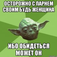 Осторожно с парнем своим будь женщина Ибо обидеться может он