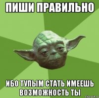 Пиши правильно Ибо тупым стать имеешь возможность ты