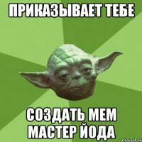 приказывает тебе создать мем Мастер Йода