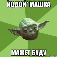 Йодой* Машка мажет буду