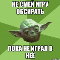 Не смей игру обсирать Пока не играл в неё