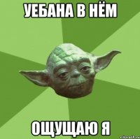 уебана в нём ощущаю я