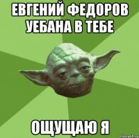 Евгений Федоров уебана в тебе ощущаю я